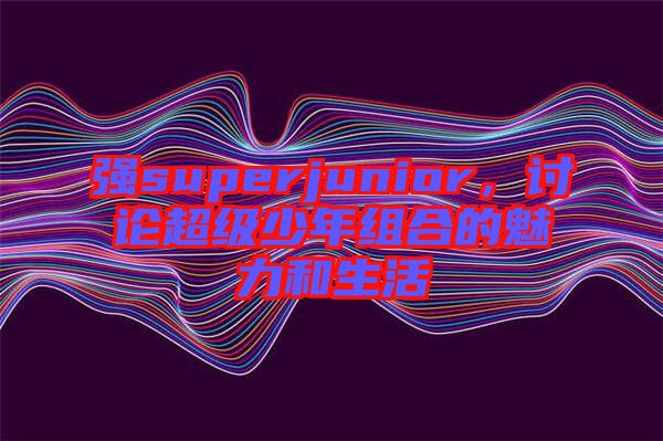 強(qiáng)superjunior，討論超級(jí)少年組合的魅力和生活
