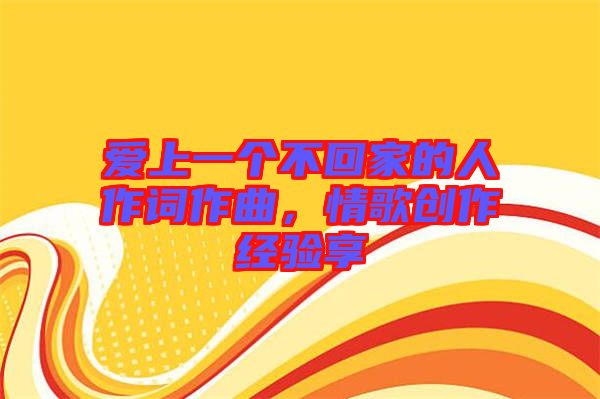 愛(ài)上一個(gè)不回家的人作詞作曲，情歌創(chuàng)作經(jīng)驗(yàn)享