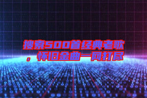 搜索500首經(jīng)典老歌，懷舊金曲一網(wǎng)打盡