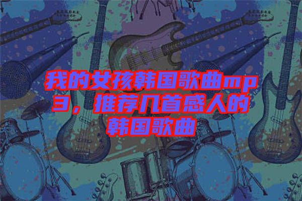 我的女孩韓國歌曲mp3，推薦幾首感人的韓國歌曲