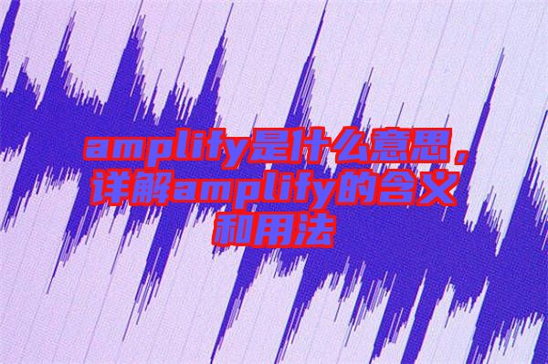 amplify是什么意思，詳解amplify的含義和用法