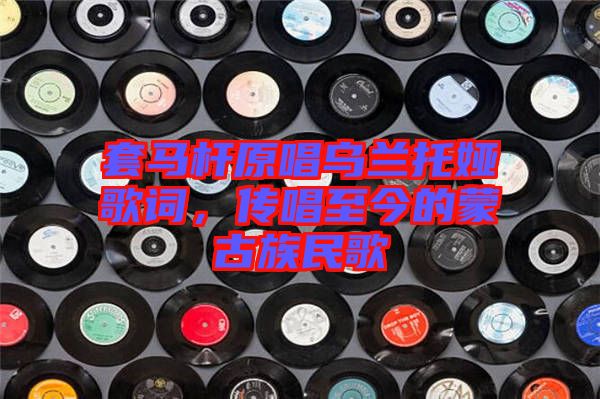 套馬桿原唱烏蘭托婭歌詞，傳唱至今的蒙古族民歌