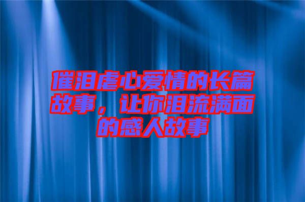 催淚虐心愛情的長(zhǎng)篇故事，讓你淚流滿面的感人故事