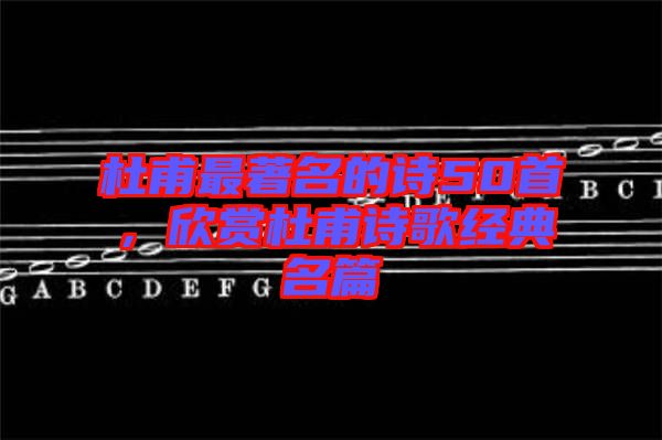 杜甫最著名的詩50首，欣賞杜甫詩歌經(jīng)典名篇