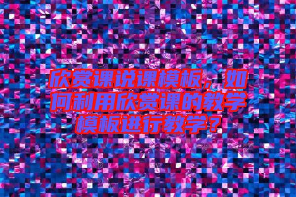 欣賞課說課模板，如何利用欣賞課的教學(xué)模板進行教學(xué)？