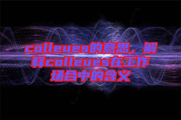 colleues的意思，解釋colleues在工作場(chǎng)合中的含義
