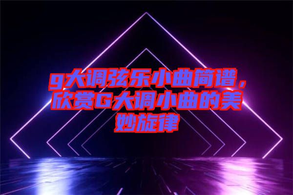 g大調(diào)弦樂小曲簡譜，欣賞G大調(diào)小曲的美妙旋律