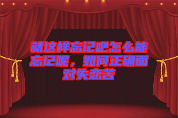 就這樣忘記吧怎么能忘記呢，如何正確面對失戀苦