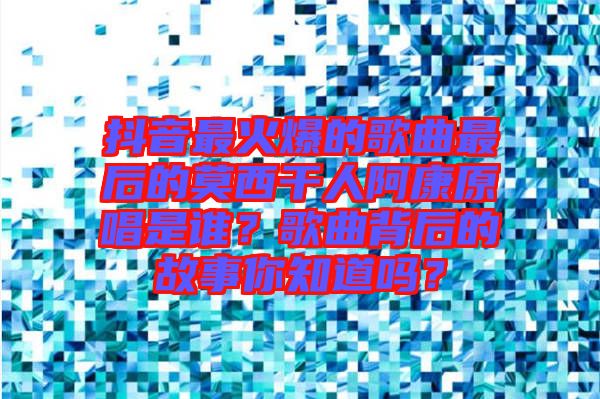 抖音最火爆的歌曲最后的莫西干人阿康原唱是誰？歌曲背后的故事你知道嗎？