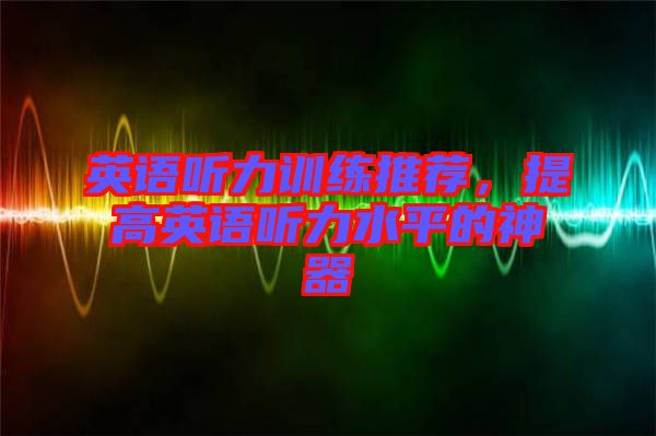 英語聽力訓練推薦，提高英語聽力水平的神器