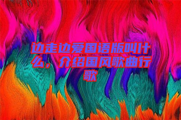 邊走邊愛國語版叫什么，介紹國風(fēng)歌曲行歌