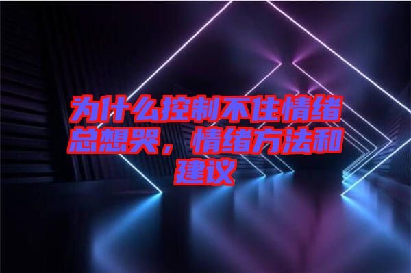 為什么控制不住情緒總想哭，情緒方法和建議