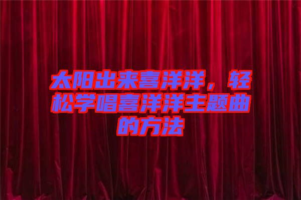 太陽(yáng)出來(lái)喜洋洋，輕松學(xué)唱喜洋洋主題曲的方法