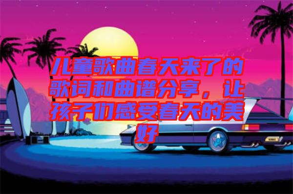 兒童歌曲春天來了的歌詞和曲譜分享，讓孩子們感受春天的美好
