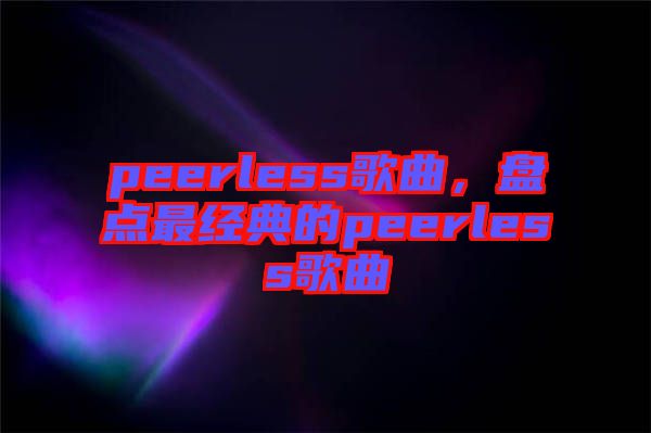 peerless歌曲，盤點最經(jīng)典的peerless歌曲