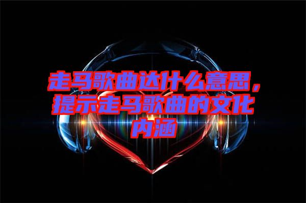 走馬歌曲達(dá)什么意思，提示走馬歌曲的文化內(nèi)涵