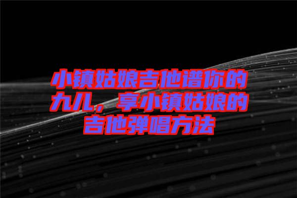 小鎮(zhèn)姑娘吉他譜你的九兒，享小鎮(zhèn)姑娘的吉他彈唱方法