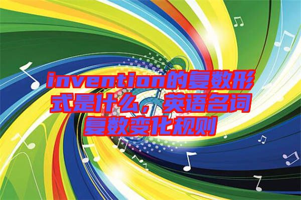 invention的復(fù)數(shù)形式是什么，英語(yǔ)名詞復(fù)數(shù)變化規(guī)則