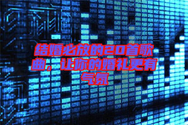 結(jié)婚必放的20首歌曲，讓你的婚禮更有氣氛