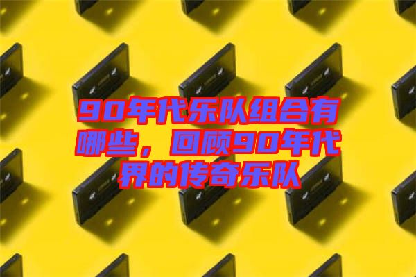 90年代樂隊(duì)組合有哪些，回顧90年代界的傳奇樂隊(duì)