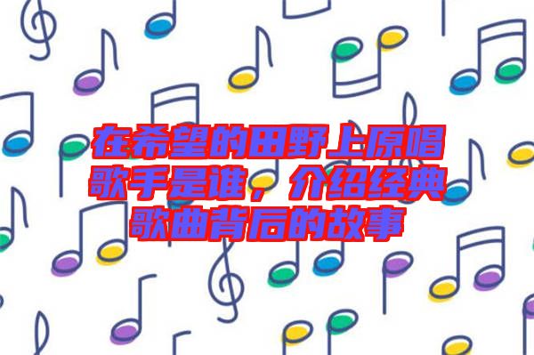 在希望的田野上原唱歌手是誰，介紹經(jīng)典歌曲背后的故事