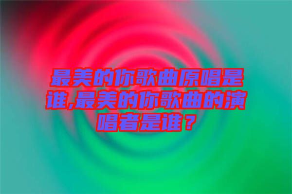 最美的你歌曲原唱是誰(shuí),最美的你歌曲的演唱者是誰(shuí)？