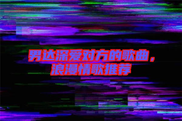 男達深愛對方的歌曲，浪漫情歌推薦