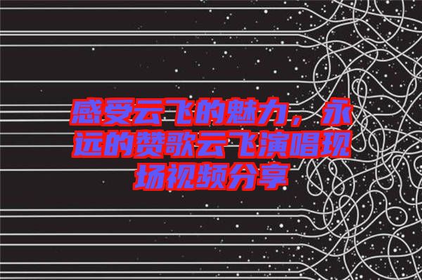 感受云飛的魅力，永遠(yuǎn)的贊歌云飛演唱現(xiàn)場(chǎng)視頻分享