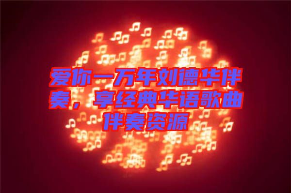 愛(ài)你一萬(wàn)年劉德華伴奏，享經(jīng)典華語(yǔ)歌曲伴奏資源