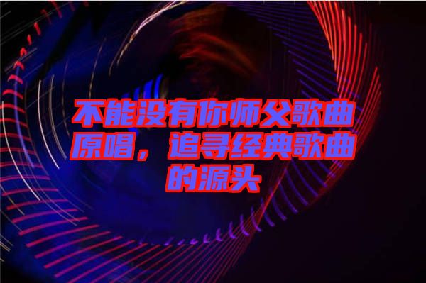 不能沒有你師父歌曲原唱，追尋經(jīng)典歌曲的源頭