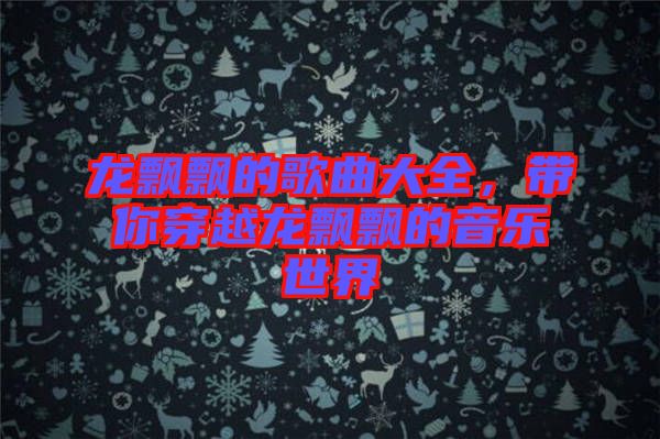龍飄飄的歌曲大全，帶你穿越龍飄飄的音樂(lè)世界