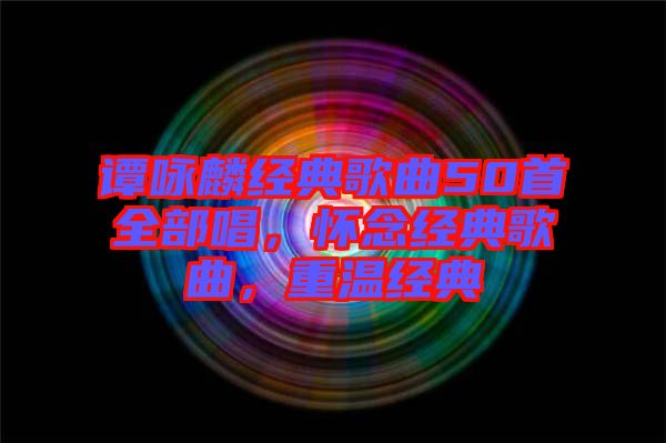 譚詠麟經(jīng)典歌曲50首全部唱，懷念經(jīng)典歌曲，重溫經(jīng)典