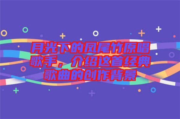 月光下的鳳尾竹原唱歌手，介紹這首經典歌曲的創(chuàng)作背景