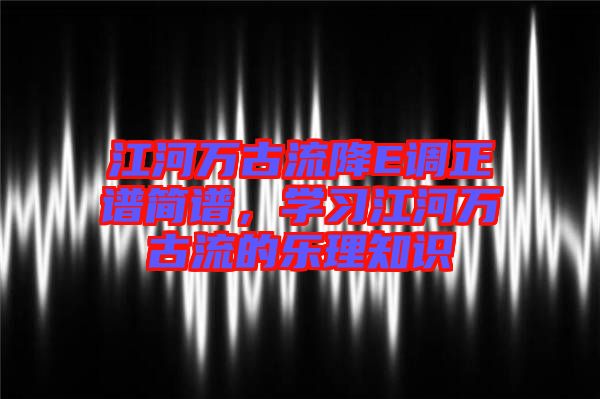 江河萬古流降E調(diào)正譜簡譜，學(xué)習(xí)江河萬古流的樂理知識