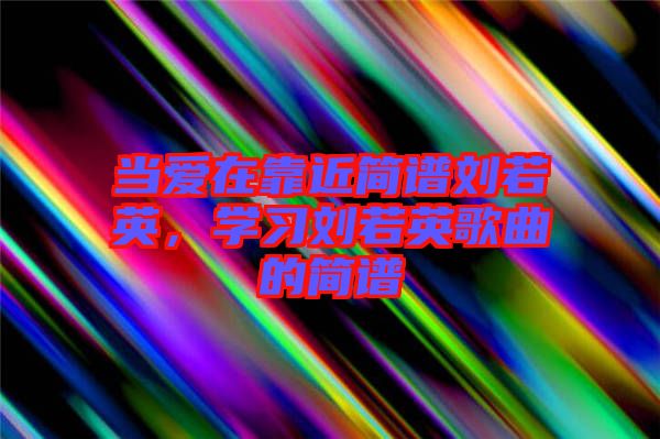 當(dāng)愛在靠近簡(jiǎn)譜劉若英，學(xué)習(xí)劉若英歌曲的簡(jiǎn)譜