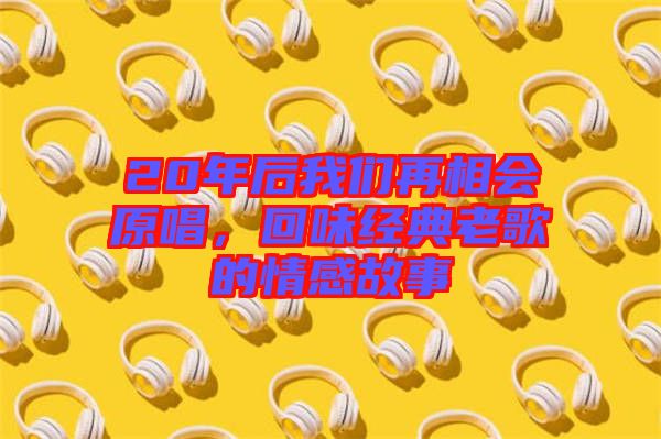 20年后我們再相會原唱，回味經(jīng)典老歌的情感故事