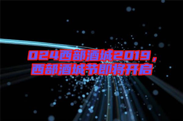 024西部酒城2019，西部酒城節(jié)即將開(kāi)啟