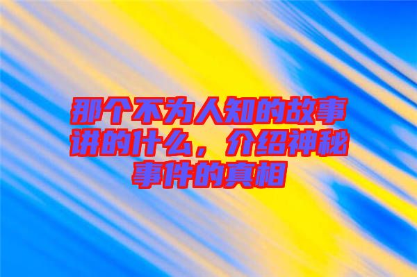 那個不為人知的故事講的什么，介紹神秘事件的真相