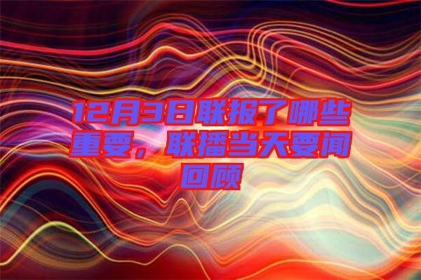 12月3日聯(lián)報了哪些重要，聯(lián)播當天要聞回顧