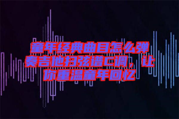 童年經(jīng)典曲目怎么彈奏吉他掃弦譜C調(diào)，讓你重溫童年回憶