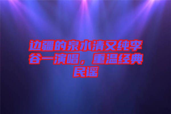 邊疆的泉水清又純李谷一演唱，重溫經(jīng)典民謠