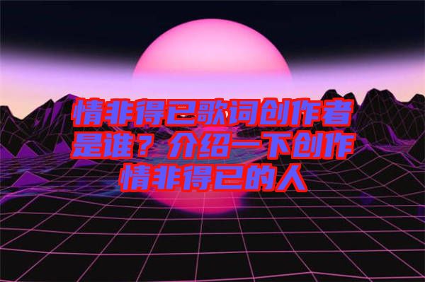 情非得已歌詞創(chuàng)作者是誰(shuí)？介紹一下創(chuàng)作情非得已的人