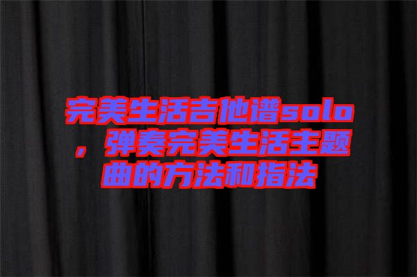 完美生活吉他譜solo，彈奏完美生活主題曲的方法和指法