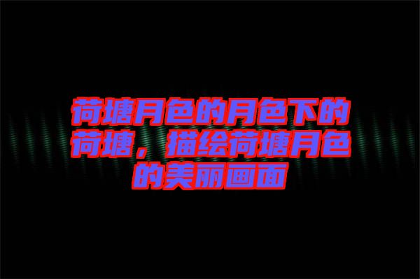 荷塘月色的月色下的荷塘，描繪荷塘月色的美麗畫面