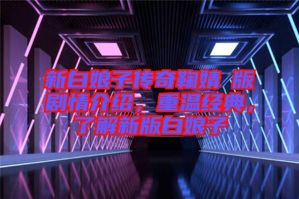 新白娘子傳奇鞠婧祎版劇情介紹，重溫經(jīng)典，了解新版白娘子