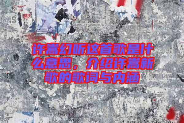 許嵩幻聽這首歌是什么意思，介紹許嵩新歌的歌詞與內(nèi)涵