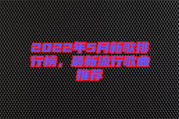 2022年5月新歌排行榜，最新流行歌曲推薦