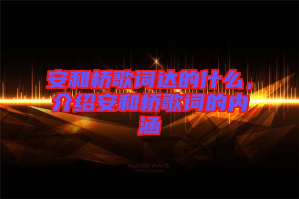 安和橋歌詞達(dá)的什么，介紹安和橋歌詞的內(nèi)涵