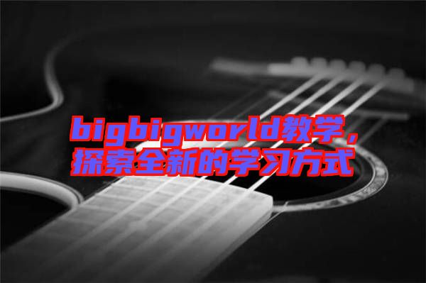 bigbigworld教學(xué)，探索全新的學(xué)習(xí)方式