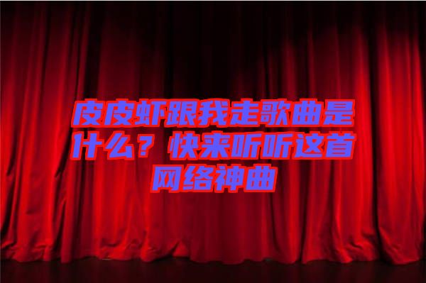 皮皮蝦跟我走歌曲是什么？快來聽聽這首網(wǎng)絡(luò)神曲